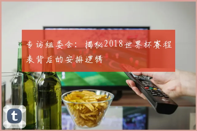 专访组委会:揭秘2018世界杯赛程表背后的安排逻辑