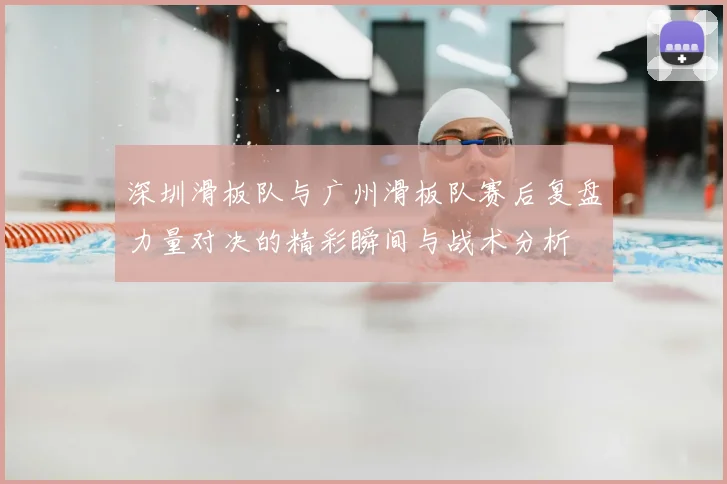 深圳滑板队与广州滑板队赛后复盘力量对决的精彩瞬间与战术分析