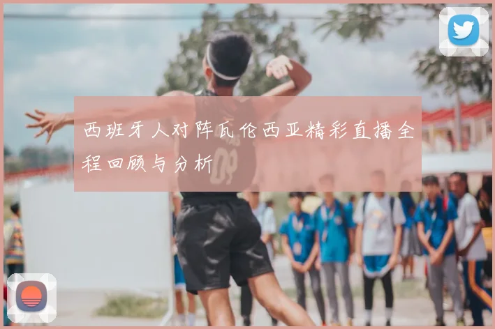 西班牙人对阵瓦伦西亚精彩直播全程回顾与分析
