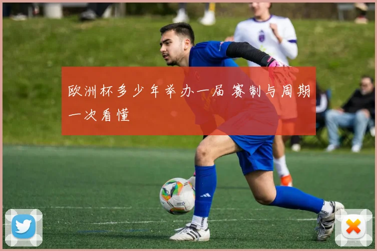欧洲杯多少年举办一届 赛制与周期一次看懂