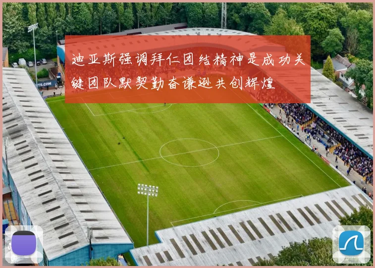迪亚斯强调拜仁团结精神是成功关键团队默契勤奋谦逊共创辉煌
