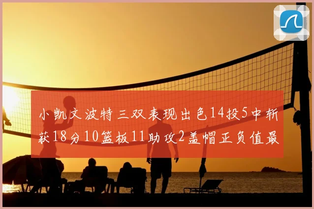 小凯文波特三双表现出色14投5中斩获18分10篮板11助攻2盖帽正负值最高