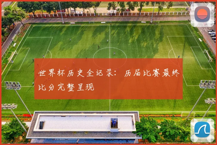 世界杯历史全记录：历届比赛最终比分完整呈现