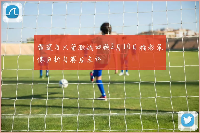 雷霆与火箭激战回顾2月10日精彩录像分析与赛后点评