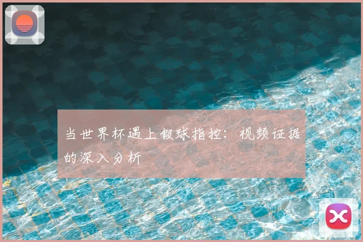 当世界杯遇上假球指控：视频证据的深入分析