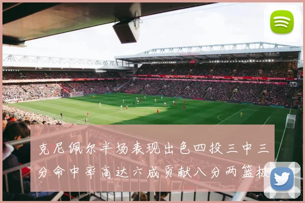 克尼佩尔半场表现出色四投三中三分命中率高达六成贡献八分两篮板