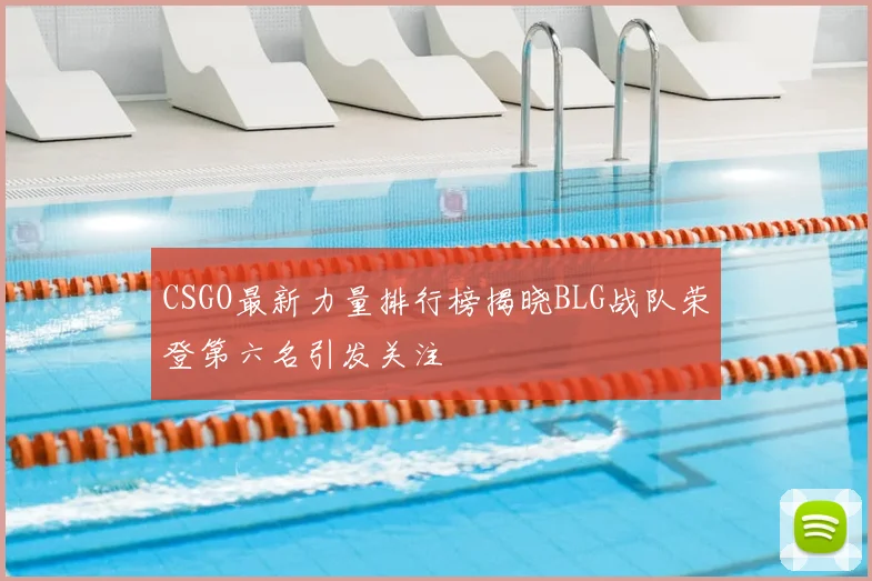 CSGO最新力量排行榜揭晓BLG战队荣登第六名引发关注