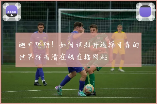 避开陷阱！如何识别并选择可靠的世界杯高清在线直播网站