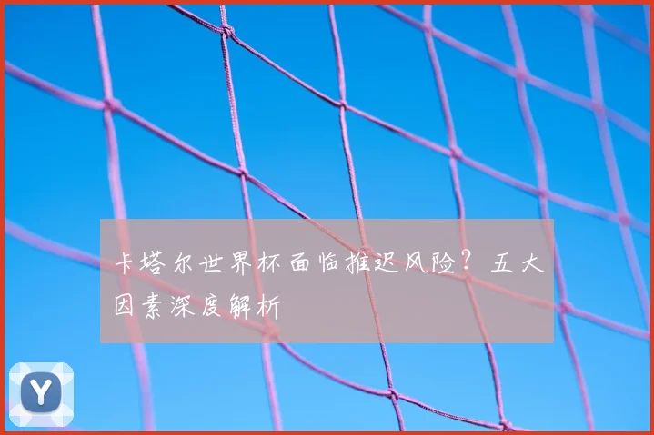 卡塔尔世界杯面临推迟风险？五大因素深度解析