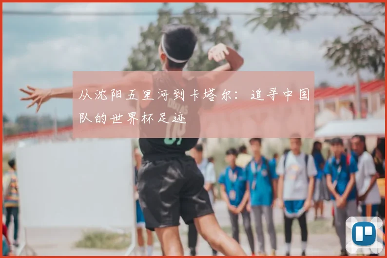 从沈阳五里河到卡塔尔：追寻中国队的世界杯足迹