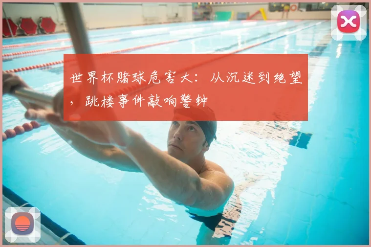 世界杯赌球危害大:从沉迷到绝望,跳楼事件敲响警钟