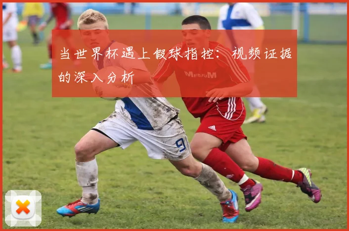 当世界杯遇上假球指控：视频证据的深入分析