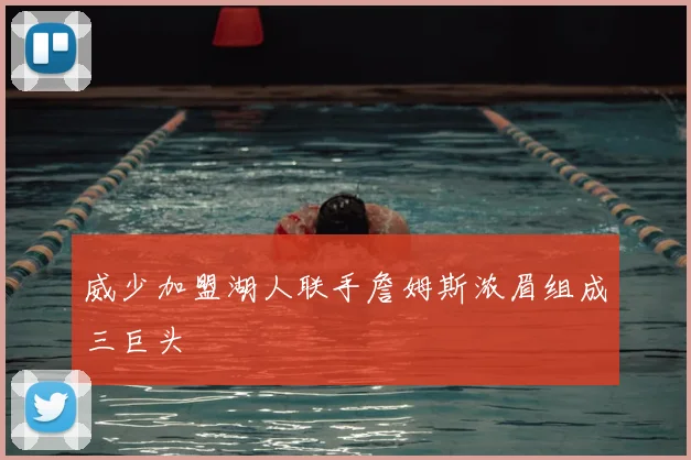 威少加盟湖人联手詹姆斯浓眉组成三巨头