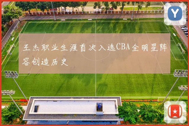 王杰职业生涯首次入选CBA全明星阵容创造历史