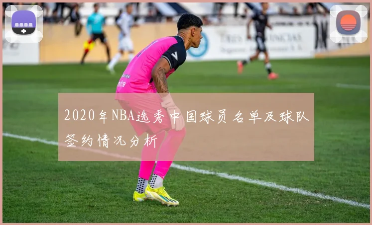 2020年NBA选秀中国球员名单及球队签约情况分析
