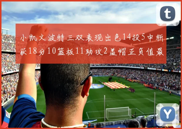 小凯文波特三双表现出色14投5中斩获18分10篮板11助攻2盖帽正负值最高