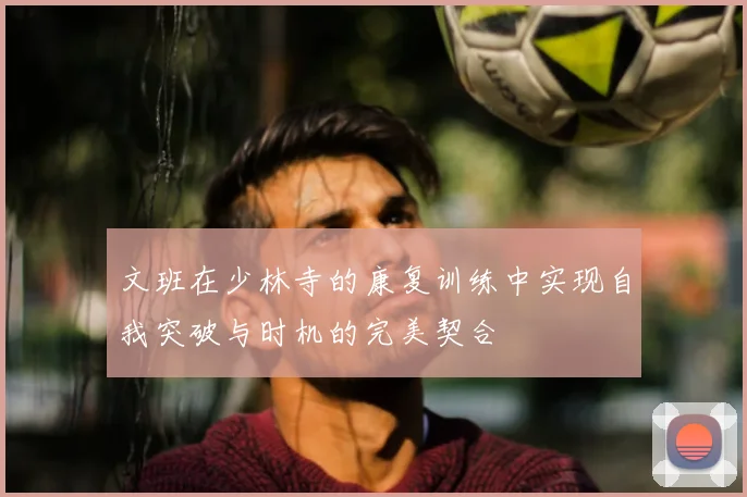 文班在少林寺的康复训练中实现自我突破与时机的完美契合