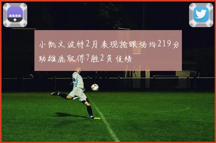 小凯文波特2月表现抢眼场均219分助雄鹿取得7胜2负佳绩