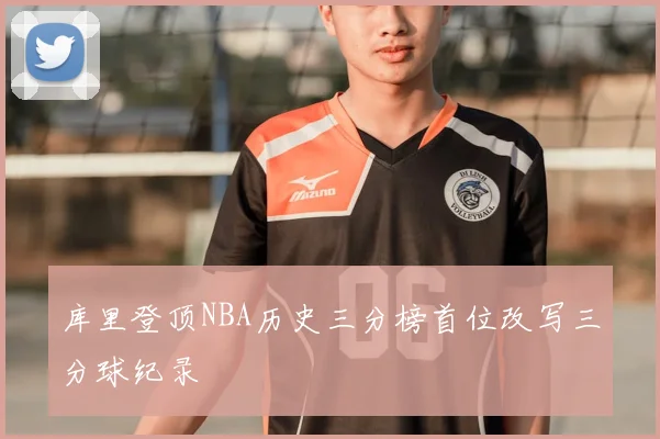 库里登顶NBA历史三分榜首位改写三分球纪录