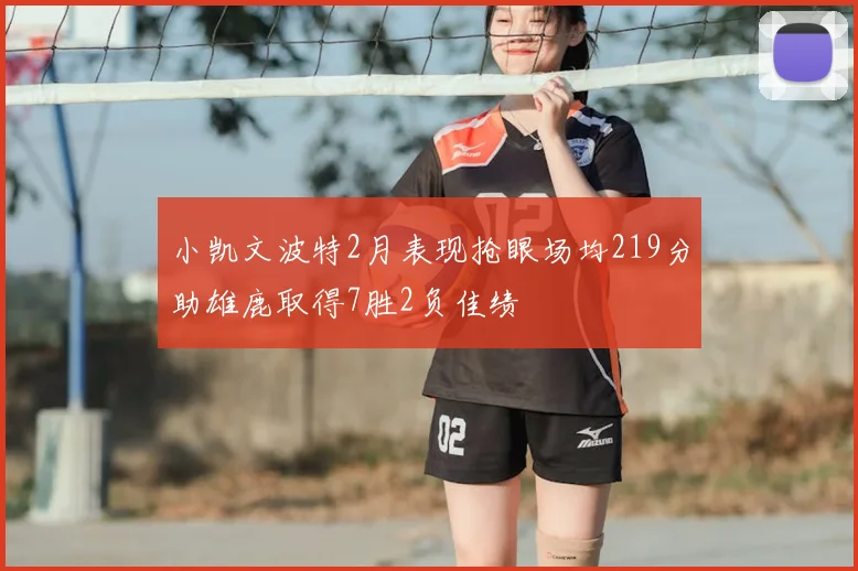 小凯文波特2月表现抢眼场均219分助雄鹿取得7胜2负佳绩
