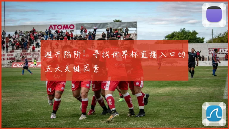 避开陷阱！寻找世界杯直播入口的五大关键因素