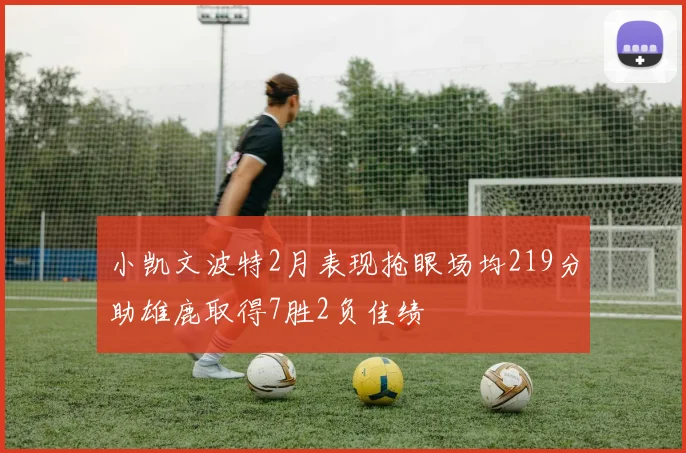 小凯文波特2月表现抢眼场均219分助雄鹿取得7胜2负佳绩