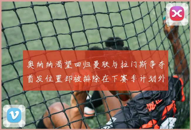 奥纳纳渴望回归曼联与拉门斯争夺首发位置却被排除在下赛季计划外