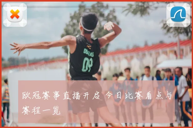 欧冠赛事直播开启 今日比赛看点与赛程一览