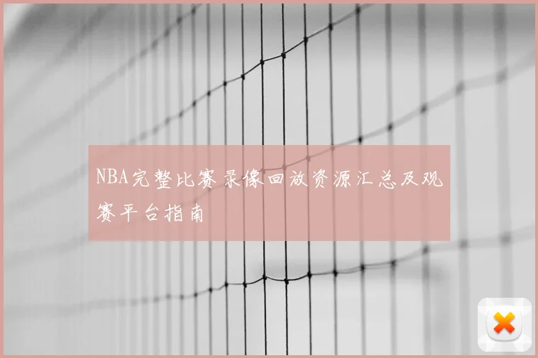 NBA完整比赛录像回放资源汇总及观赛平台指南