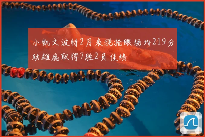小凯文波特2月表现抢眼场均219分助雄鹿取得7胜2负佳绩