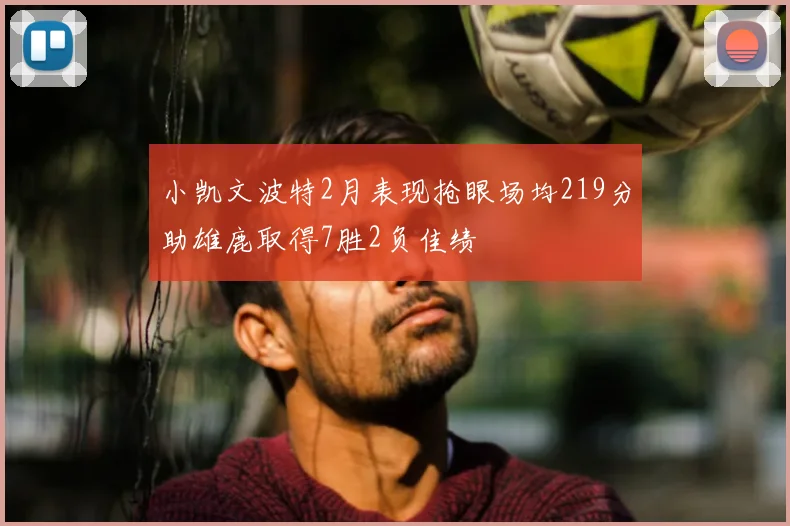 小凯文波特2月表现抢眼场均219分助雄鹿取得7胜2负佳绩