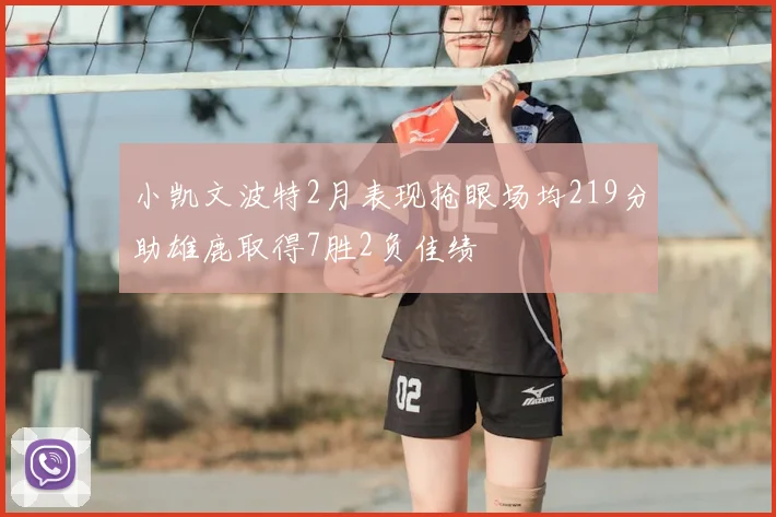 小凯文波特2月表现抢眼场均219分助雄鹿取得7胜2负佳绩